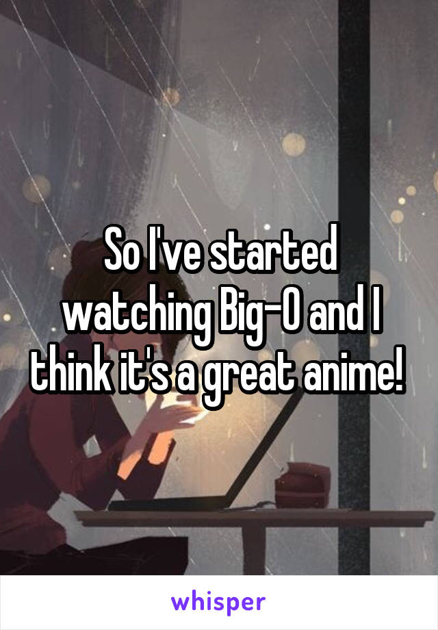 So I've started watching Big-O and I think it's a great anime! 