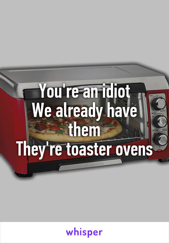 You're an idiot
We already have them
They're toaster ovens