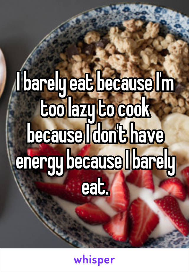 I barely eat because I'm too lazy to cook because I don't have energy because I barely eat.