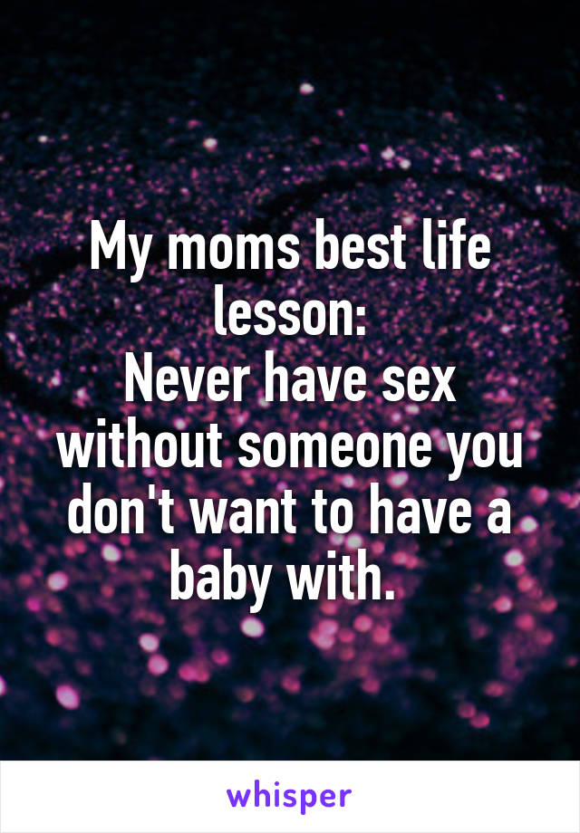 My moms best life lesson:
Never have sex without someone you don't want to have a baby with. 