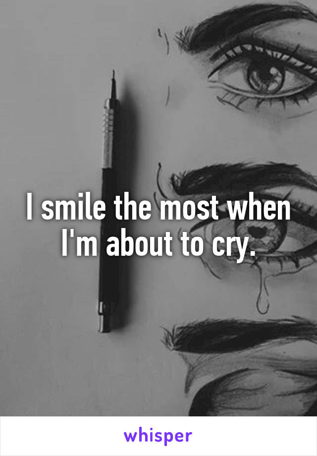 I smile the most when I'm about to cry.