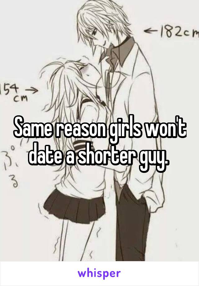 Same reason girls won't date a shorter guy. 