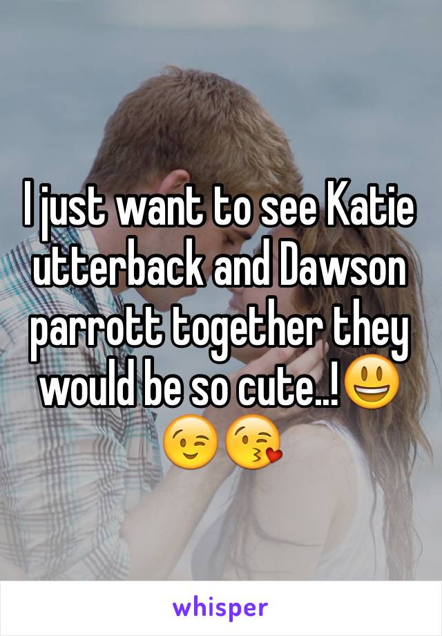 I just want to see Katie utterback and Dawson parrott together they would be so cute..!😃😉😘