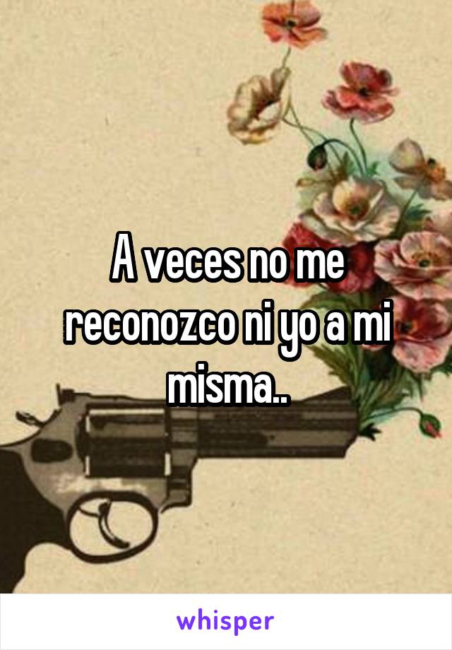 A veces no me reconozco ni yo a mi misma..