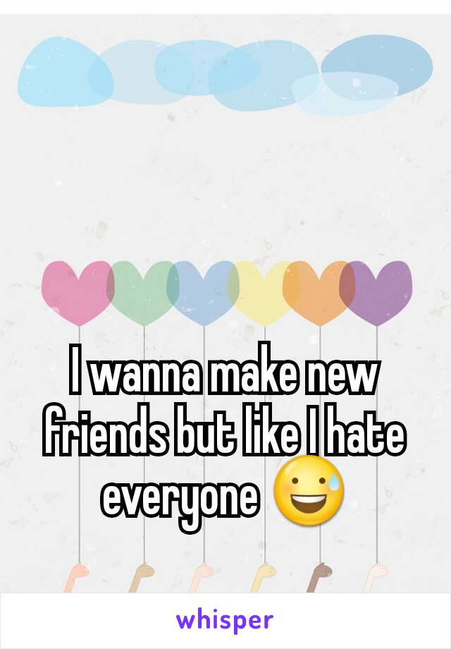 I wanna make new friends but like I hate everyone 😅