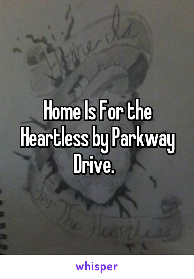 Home Is For the Heartless by Parkway Drive.  