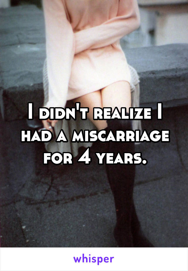 I didn't realize I had a miscarriage for 4 years.