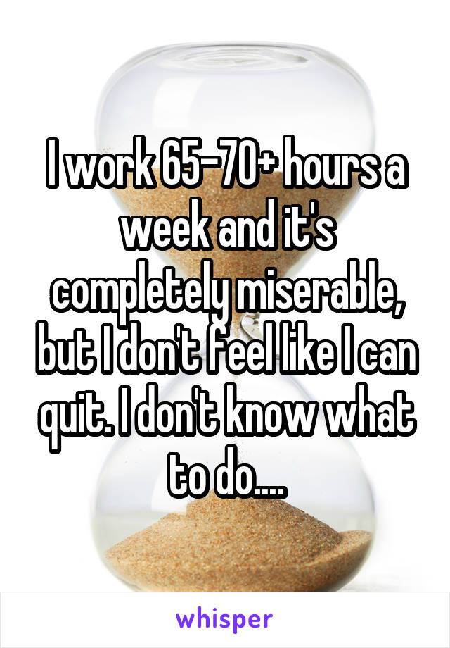 I work 65-70+ hours a week and it's completely miserable, but I don't feel like I can quit. I don't know what to do....