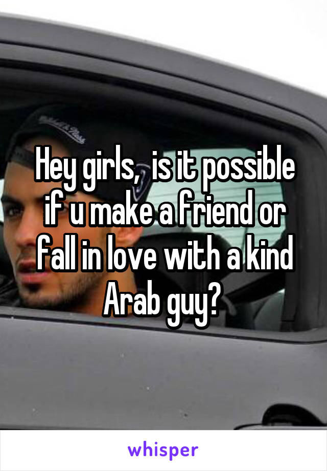 Hey girls,  is it possible if u make a friend or fall in love with a kind Arab guy? 