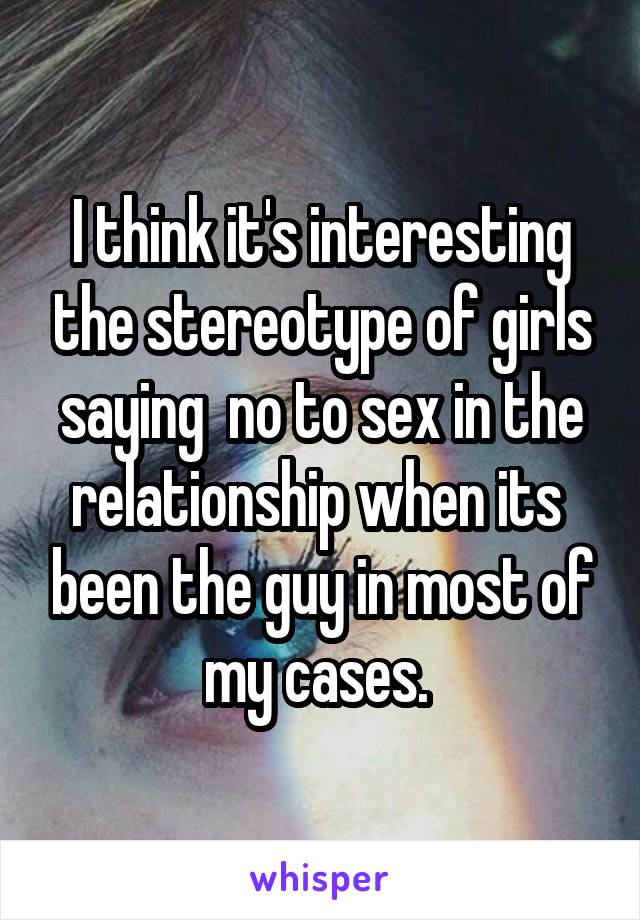 I think it's interesting the stereotype of girls saying  no to sex in the relationship when its  been the guy in most of my cases. 