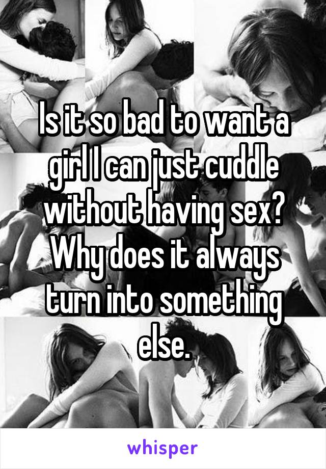 Is it so bad to want a girl I can just cuddle without having sex? Why does it always turn into something else.