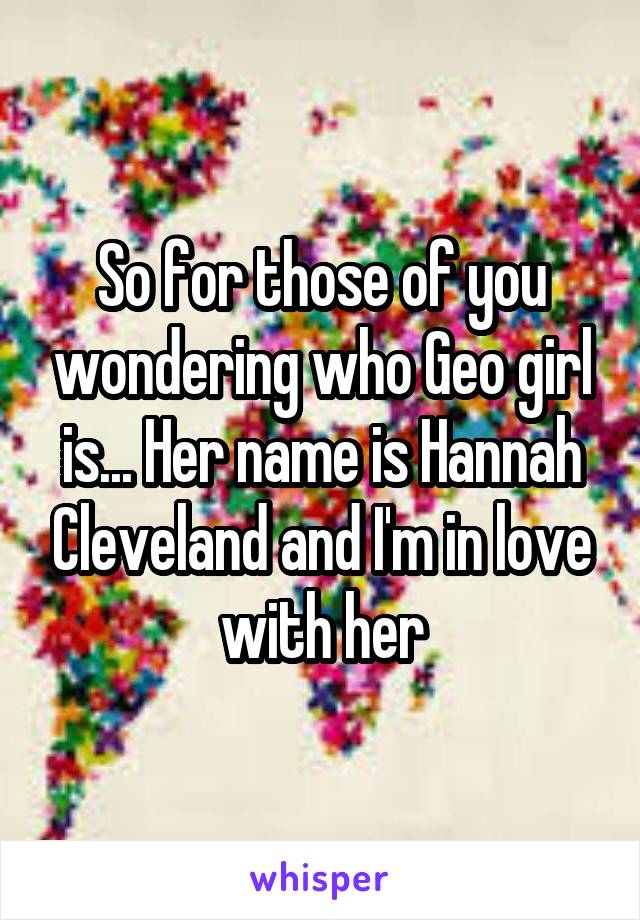 So for those of you wondering who Geo girl is... Her name is Hannah Cleveland and I'm in love with her