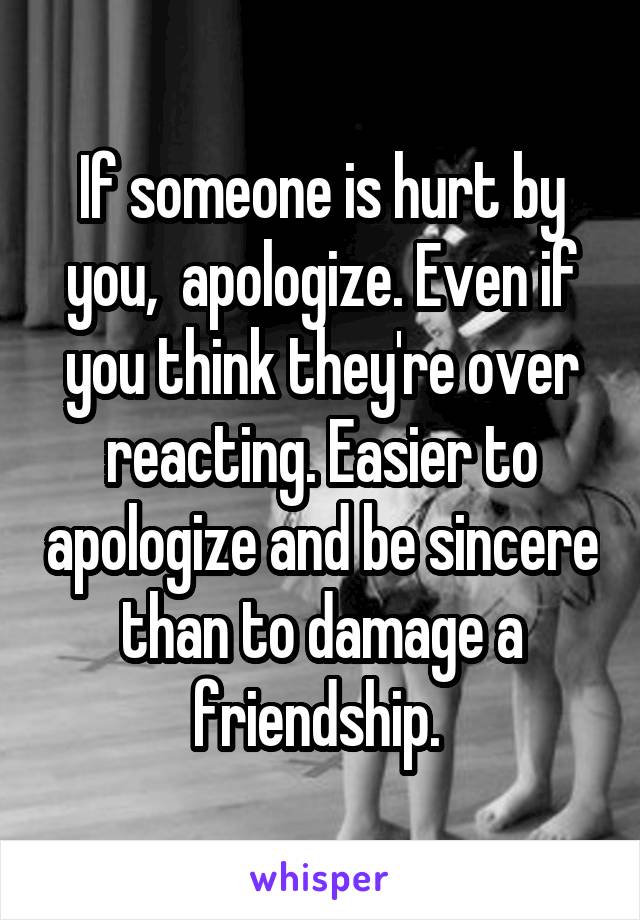 If someone is hurt by you,  apologize. Even if you think they're over reacting. Easier to apologize and be sincere than to damage a friendship. 