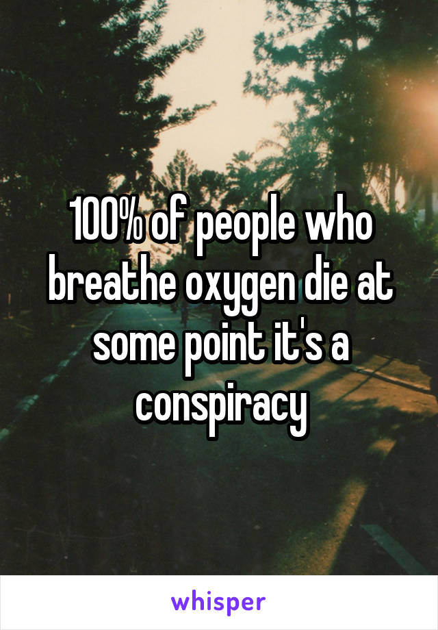 100% of people who breathe oxygen die at some point it's a conspiracy