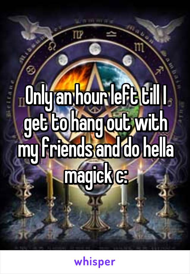 Only an hour left till I get to hang out with my friends and do hella magick c: