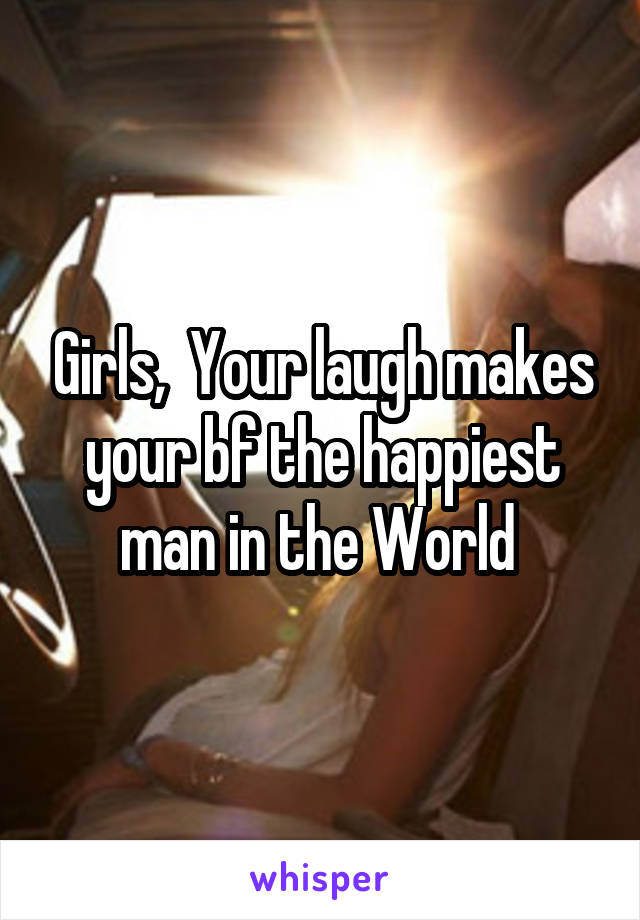 Girls,  Your laugh makes your bf the happiest man in the World 