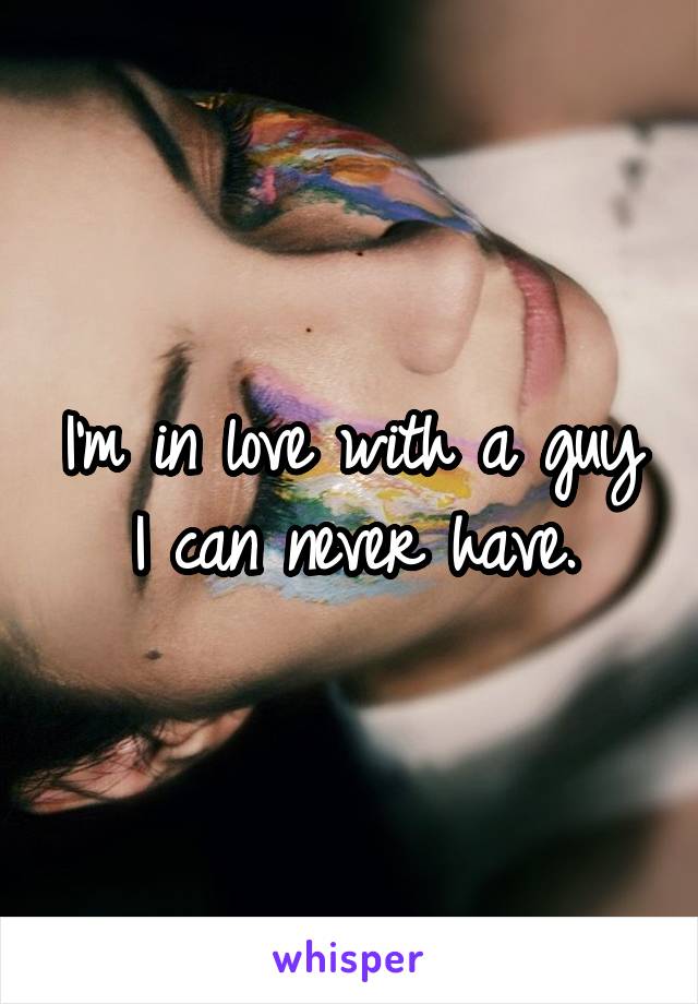 I'm in love with a guy I can never have.