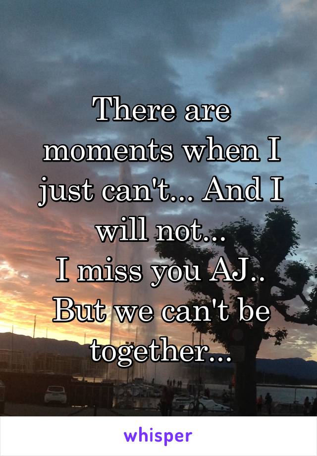 There are moments when I just can't... And I will not...
I miss you AJ..
But we can't be together...