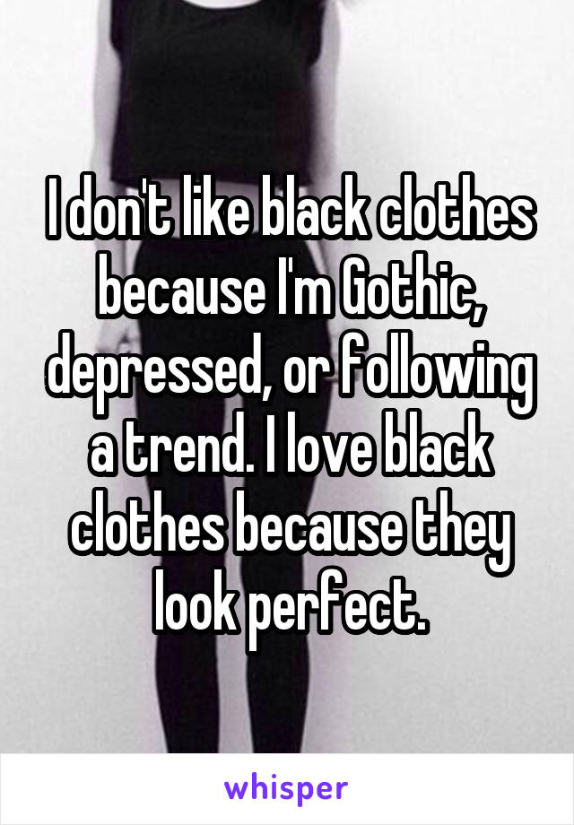 I don't like black clothes because I'm Gothic, depressed, or following a trend. I love black clothes because they look perfect.