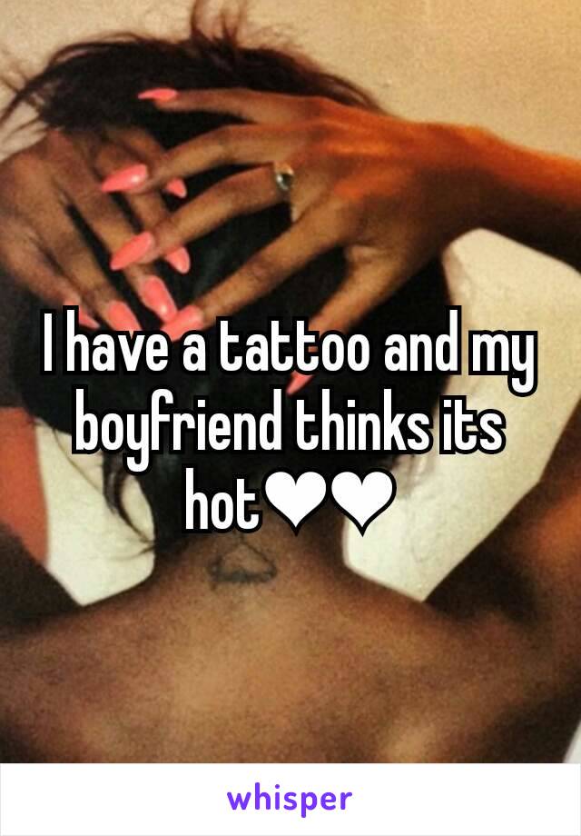 I have a tattoo and my boyfriend thinks its hot❤❤