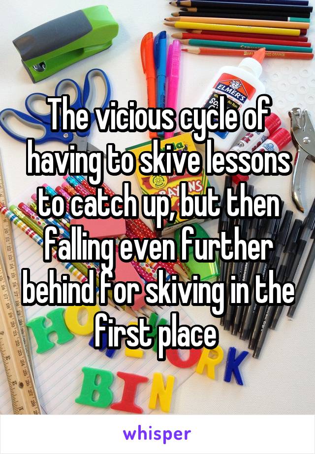 The vicious cycle of having to skive lessons to catch up, but then falling even further behind for skiving in the first place 