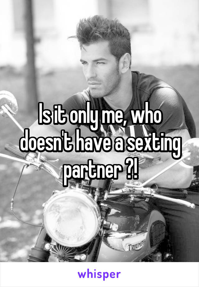 Is it only me, who doesn't have a sexting partner ?!