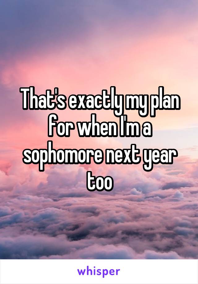 That's exactly my plan for when I'm a sophomore next year too