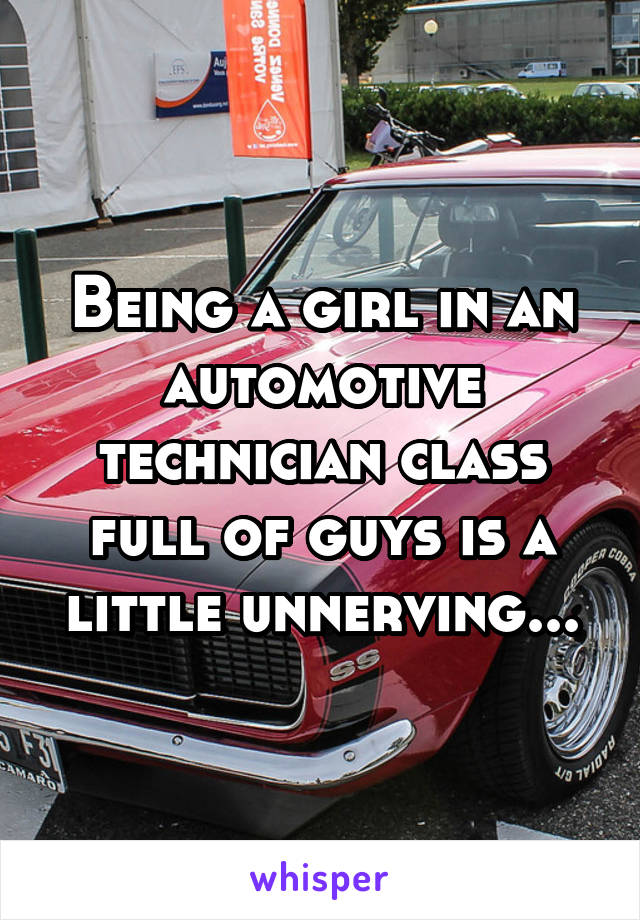 Being a girl in an automotive technician class full of guys is a little unnerving...