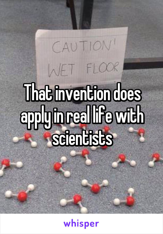 That invention does apply in real life with scientists