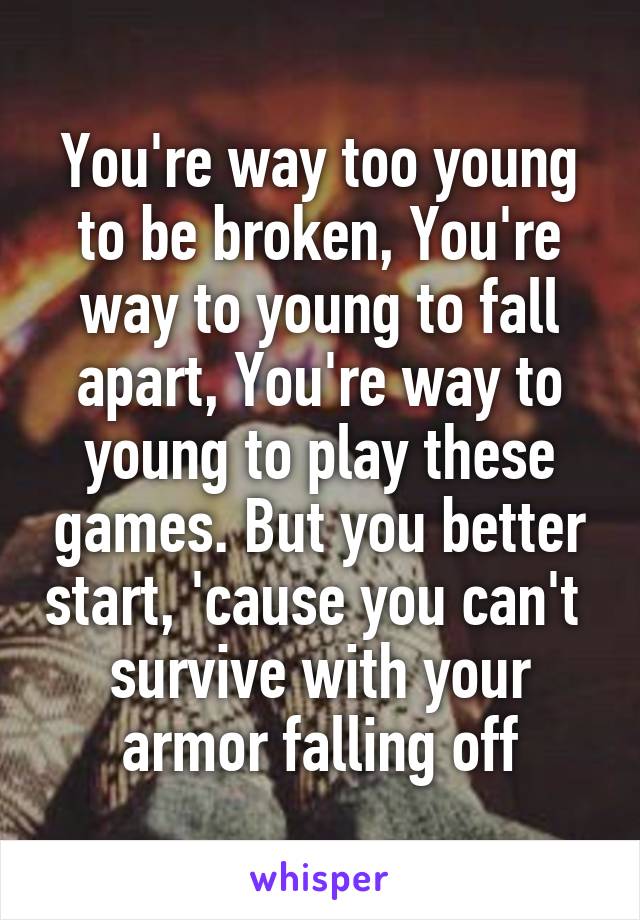 You're way too young to be broken, You're way to young to fall apart, You're way to young to play these games. But you better start, 'cause you can't  survive with your armor falling off