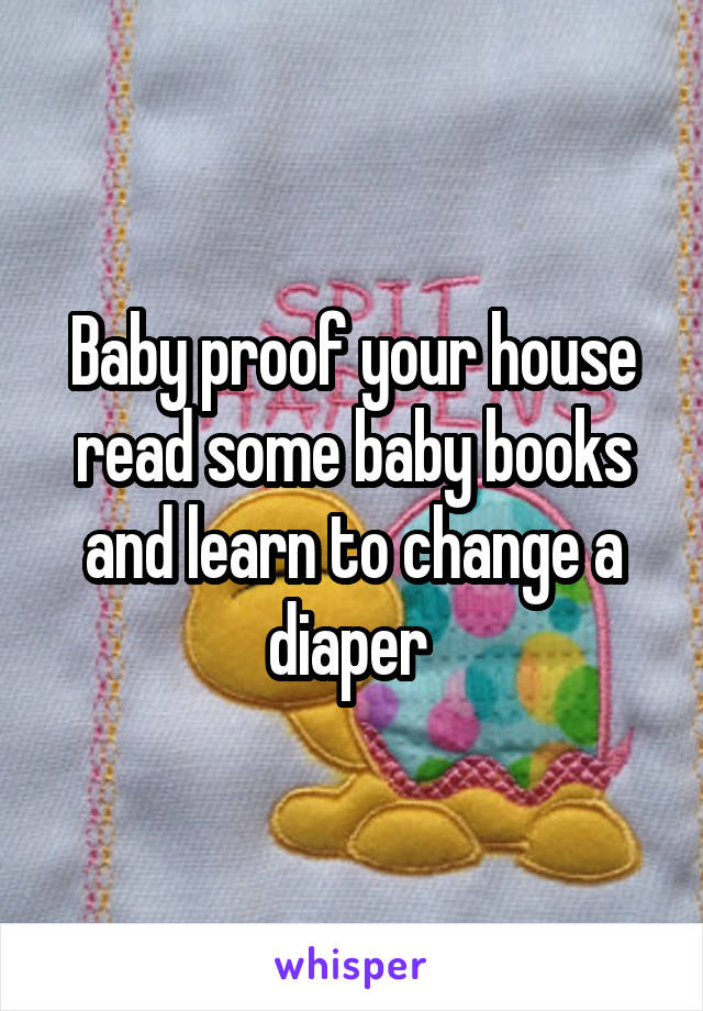 Baby proof your house read some baby books and learn to change a diaper 