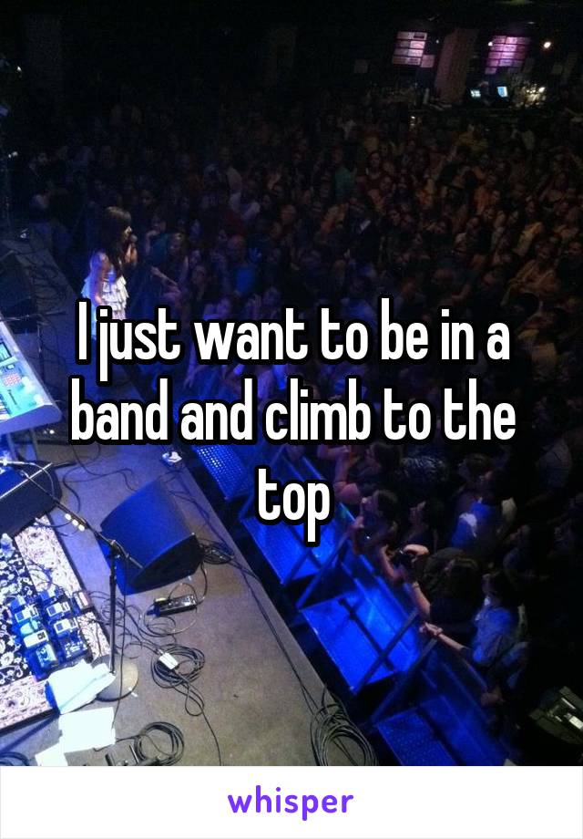 I just want to be in a band and climb to the top