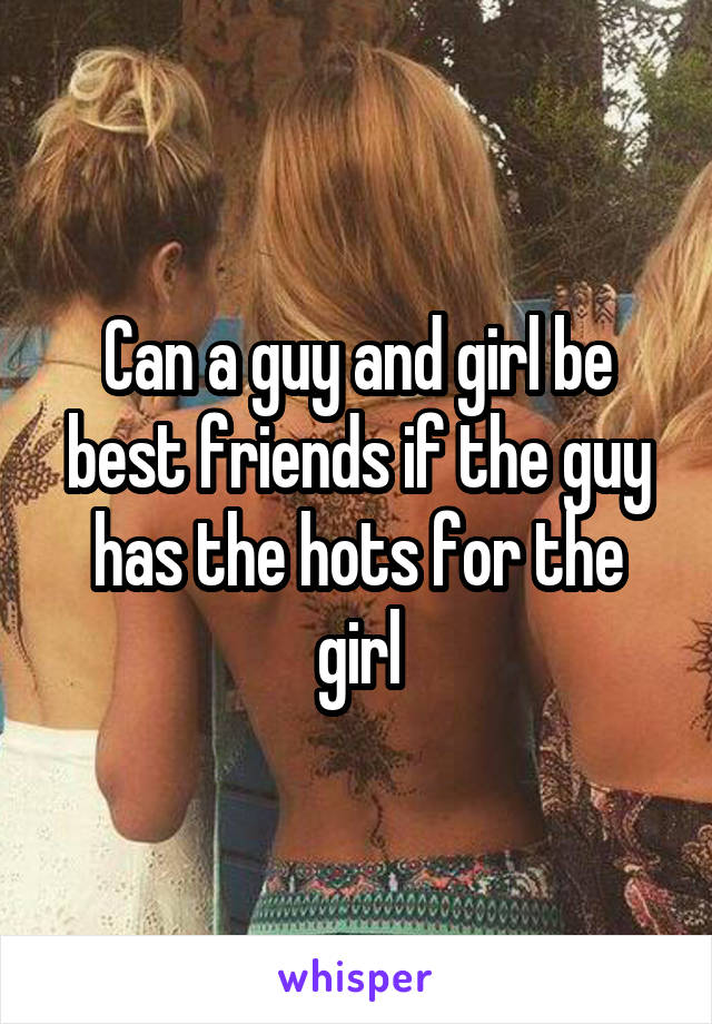 Can a guy and girl be best friends if the guy has the hots for the girl