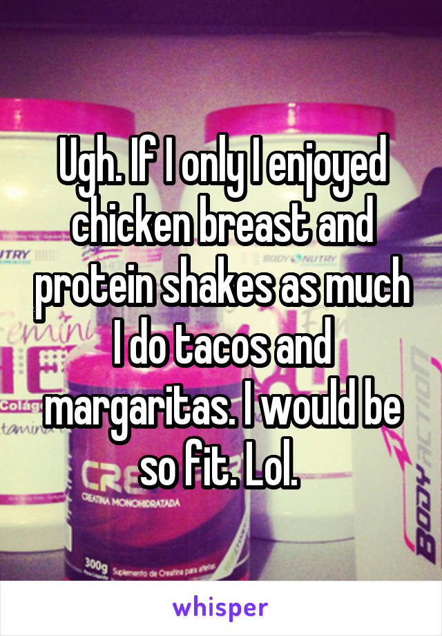 Ugh. If I only I enjoyed chicken breast and protein shakes as much I do tacos and margaritas. I would be so fit. Lol. 