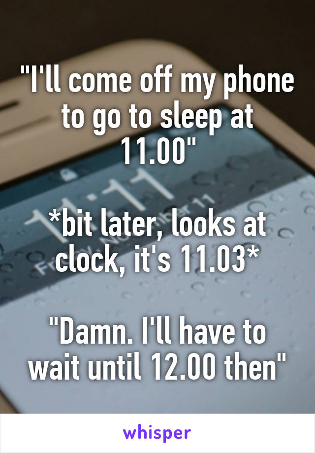 "I'll come off my phone to go to sleep at 11.00"

*bit later, looks at clock, it's 11.03*

"Damn. I'll have to wait until 12.00 then"