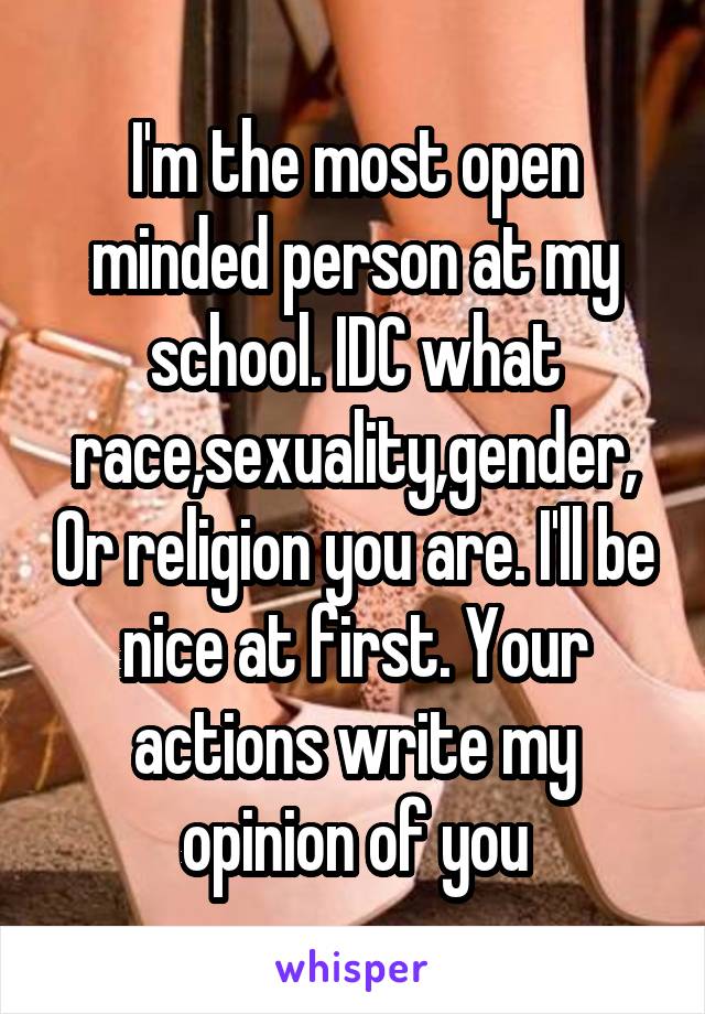 I'm the most open minded person at my school. IDC what race,sexuality,gender, Or religion you are. I'll be nice at first. Your actions write my opinion of you