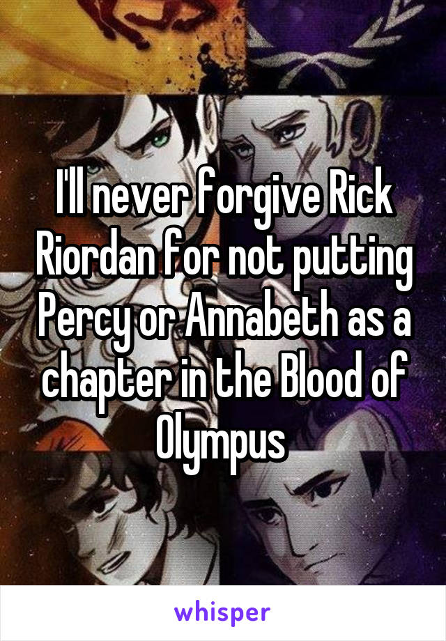 I'll never forgive Rick Riordan for not putting Percy or Annabeth as a chapter in the Blood of Olympus 