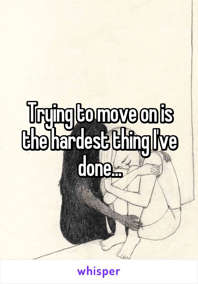 Trying to move on is the hardest thing I've done...