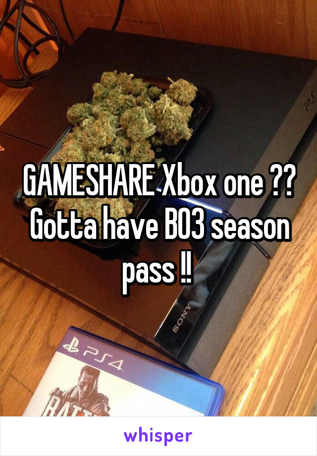 GAMESHARE Xbox one ?? Gotta have BO3 season pass !! 