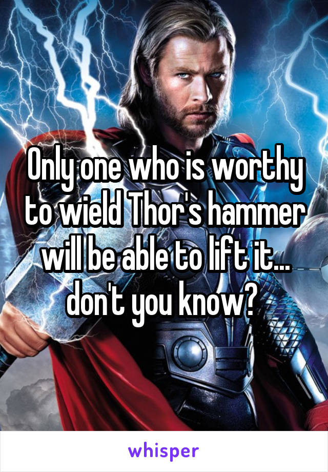 Only one who is worthy to wield Thor's hammer will be able to lift it... don't you know? 