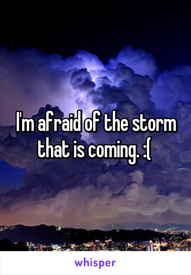 I'm afraid of the storm that is coming. :( 