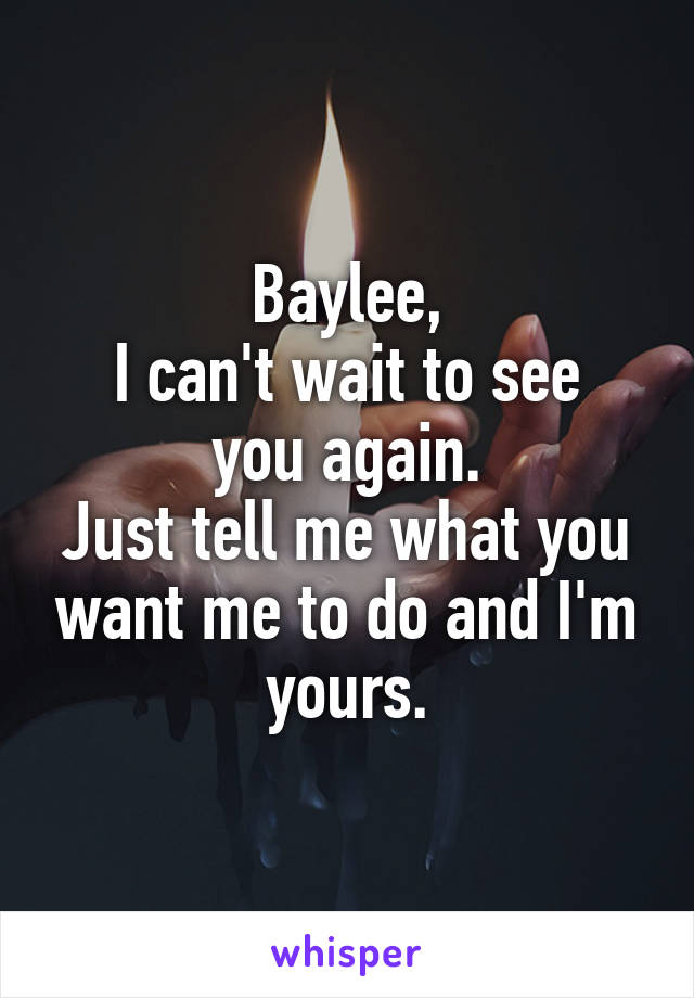 Baylee,
I can't wait to see you again.
Just tell me what you want me to do and I'm yours.