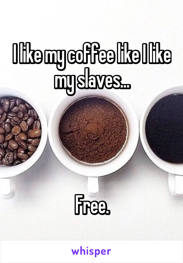 I like my coffee like I like my slaves...




Free.