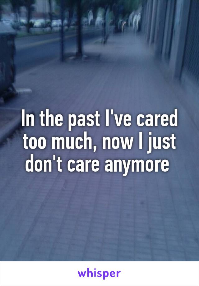 In the past I've cared too much, now I just don't care anymore 