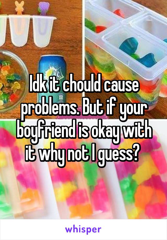 Idk it chould cause problems. But if your boyfriend is okay with it why not I guess? 