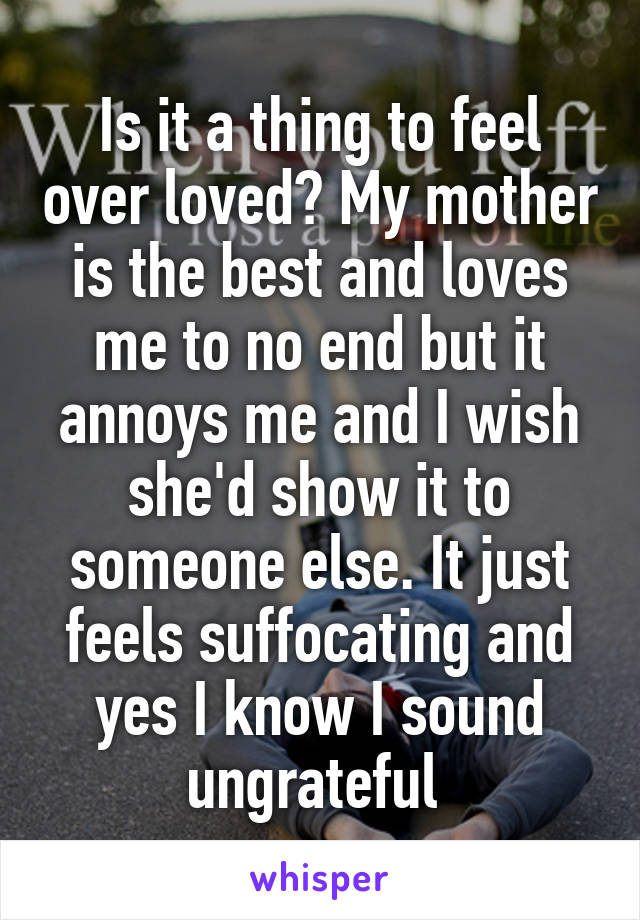 Is it a thing to feel over loved? My mother is the best and loves me to no end but it annoys me and I wish she'd show it to someone else. It just feels suffocating and yes I know I sound ungrateful 