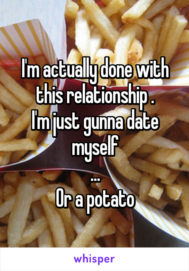 I'm actually done with this relationship .
I'm just gunna date myself
...
Or a potato