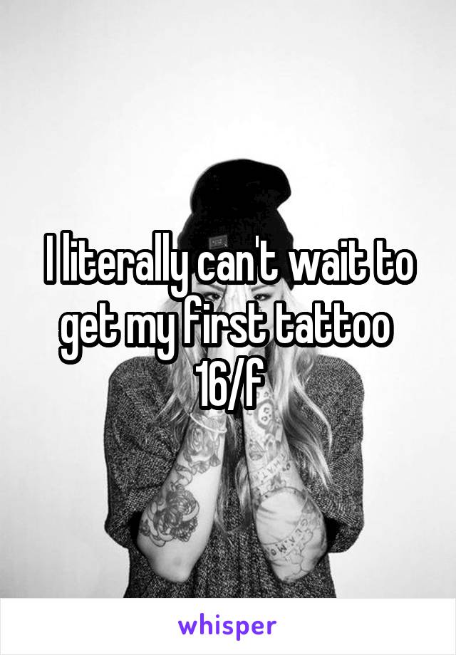 I literally can't wait to get my first tattoo 
16/f