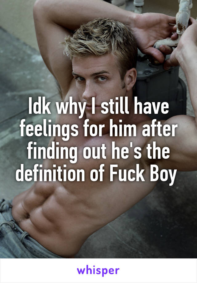 Idk why I still have feelings for him after finding out he's the definition of Fuck Boy 