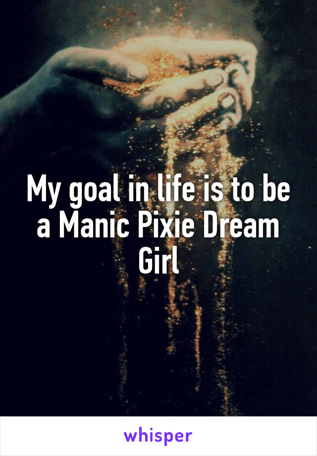 My goal in life is to be a Manic Pixie Dream Girl